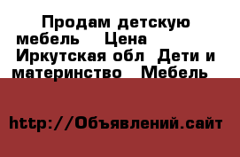 Продам детскую мебель  › Цена ­ 10 000 - Иркутская обл. Дети и материнство » Мебель   